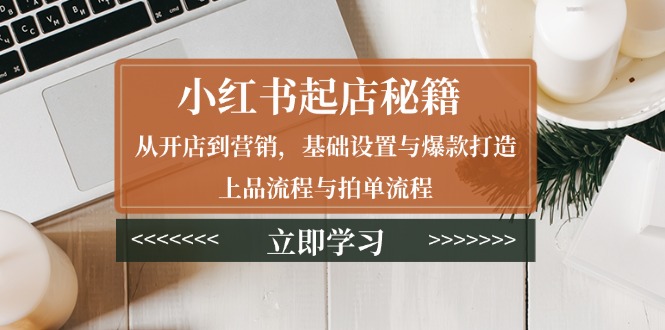 小红书起店秘籍：从开店到营销，基础设置与爆款打造、上品流程与拍单流程-氚客吧