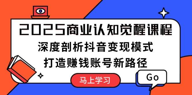 2025商业认知觉醒课程：深度剖析抖音变现模式，打造赚钱账号新路径-氚客吧
