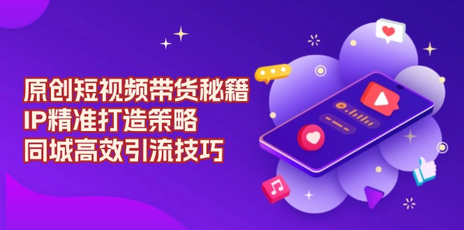 原创 短视频带货秘籍，IP精准打造策略，同城高效引流技巧-氚客吧
