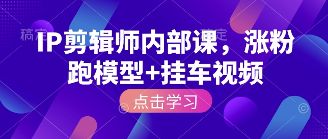 IP剪辑师内部课，涨粉跑模型+挂车视频-氚客吧