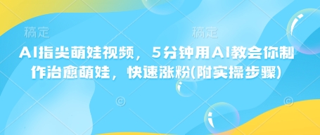 AI指尖萌娃视频，5分钟用AI教会你制作治愈萌娃，快速涨粉(附实操步骤)-氚客吧