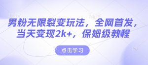 男粉无限裂变玩法，全网首发，当天变现2k+，保姆级教程【永久更新】【揭秘】-氚客吧