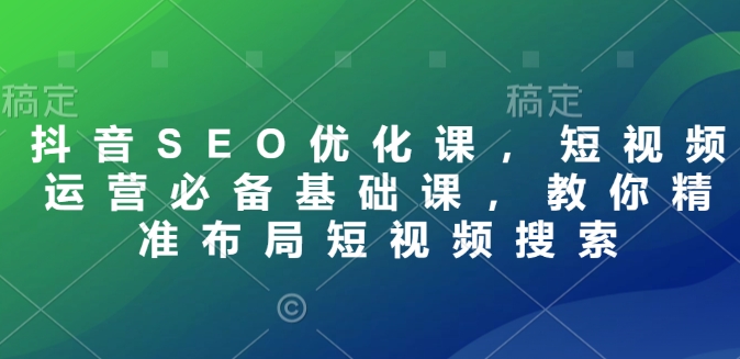 抖音SEO优化课，短视频运营必备基础课，教你精准布局短视频搜索-氚客吧