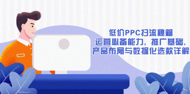 低价PPC扫流秘籍：运营必备能力, 推广基础, 产品布局与数据化选款详解-氚客吧