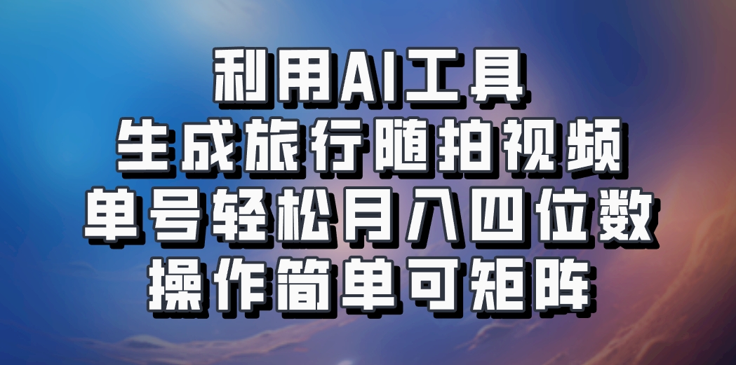 利用AI工具生成旅行随拍视频，单号轻松月入四位数，操作简单可矩阵-氚客吧