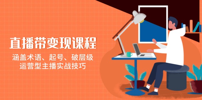 直播带变现课程，涵盖术语、起号、破层级，运营型主播实战技巧-氚客吧
