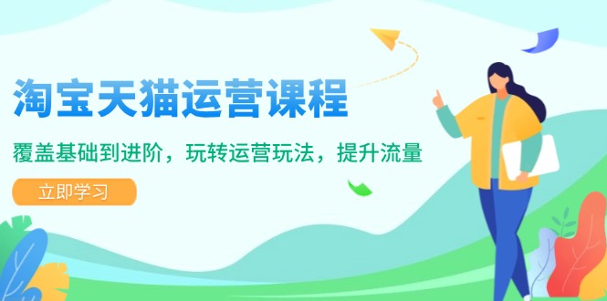 淘宝天猫运营课程，覆盖基础到进阶，玩转运营玩法，提升流量-氚客吧