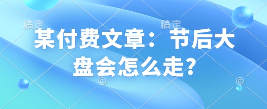 某付费文章：节后大盘会怎么走?-氚客吧