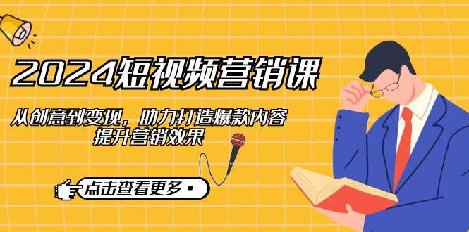 2024短视频-营销课：从创意到变现，助力打造爆款内容，提升营销效果-氚客吧