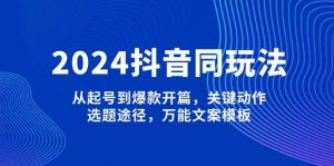 2024抖音同玩法，从起号到爆款开篇，关键动作，选题途径，万能文案模板-氚客吧