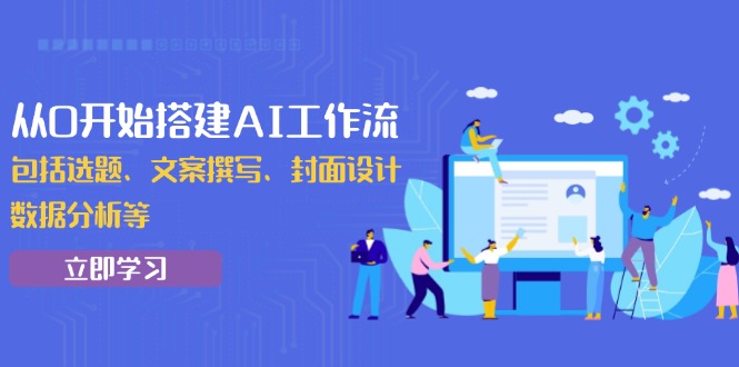 从0开始搭建AI工作流，包括选题、文案撰写、封面设计、数据分析等-氚客吧