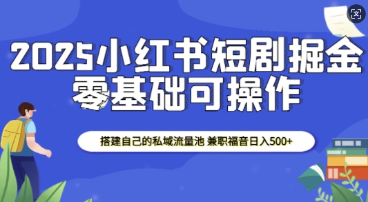 2025小红书短剧掘金,搭建自己的私域流量池,兼职福音日入5张-氚客吧