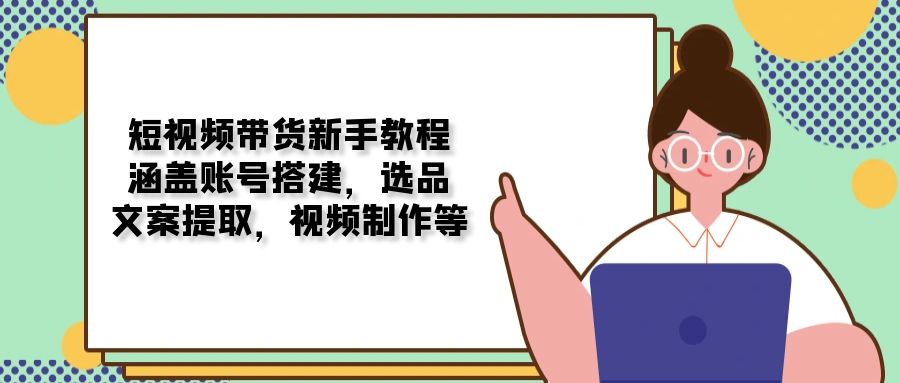 短视频带货新手教程：涵盖账号搭建，选品，文案提取，视频制作等-氚客吧