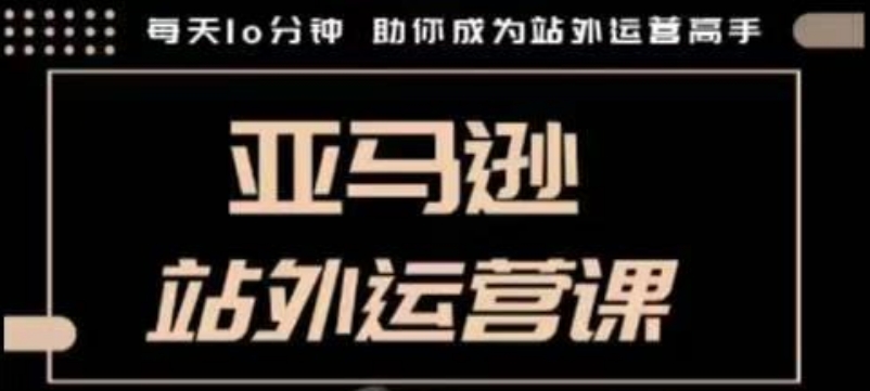 聪明的跨境人都在学的亚马逊站外运营课，每天10分钟，手把手教你成为站外运营高手-氚客吧