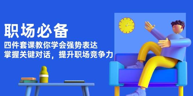 职场必备，四件套课教你学会强势表达，掌握关键对话，提升职场竞争力-氚客吧