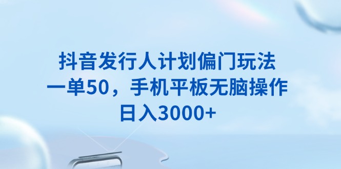 抖音发行人计划偏门玩法，一单50，手机平板无脑操作，日入3000+-氚客吧