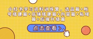 小红书学习资料训练营，选品篇+账号搭建篇+店铺搭建篇+内容篇+私域篇+后端升级篇-氚客吧