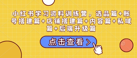 小红书学习资料训练营，选品篇+账号搭建篇+店铺搭建篇+内容篇+私域篇+后端升级篇-氚客吧