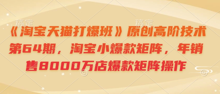 《淘宝天猫打爆班》原创高阶技术第64期，淘宝小爆款矩阵，年销售8000万店爆款矩阵操作-氚客吧