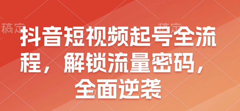 抖音短视频起号全流程，解锁流量密码，全面逆袭-氚客吧