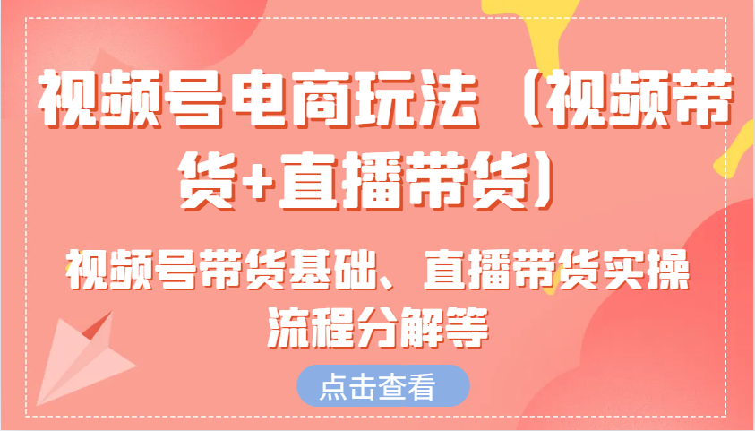 视频号电商玩法(视频带货+直播带货)含视频号带货基础、直播带货实操流程分解等-氚客吧