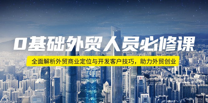 0基础外贸人员必修课：全面解析外贸商业定位与开发客户技巧，助力外贸创业-氚客吧