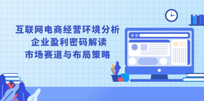 互联网电商经营环境分析, 企业盈利密码解读, 市场赛道与布局策略-氚客吧