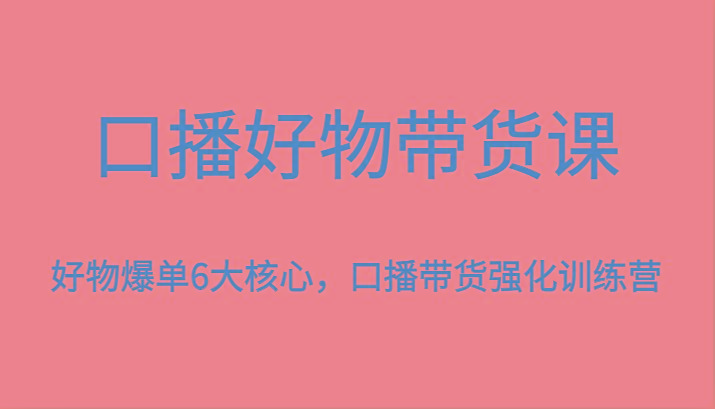 口播好物带货课，好物爆单6大核心，口播带货强化训练营-氚客吧