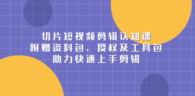 切片短视频剪辑认知课，附赠资料包、授权及工具包，助力快速上手剪辑-氚客吧