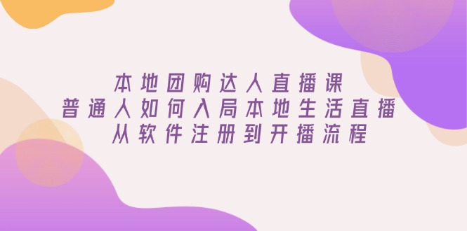本地团购达人直播课：普通人如何入局本地生活直播, 从软件注册到开播流程-氚客吧