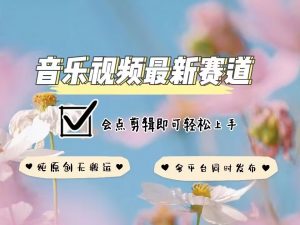 音乐视频赛道最新玩法，纯原创不违规，可所有平台同时发布，会点剪辑即可轻松拿捏-氚客吧