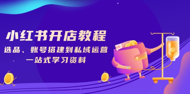 小红书开店教程，选品、账号搭建到私域运营，一站式学习资料-氚客吧