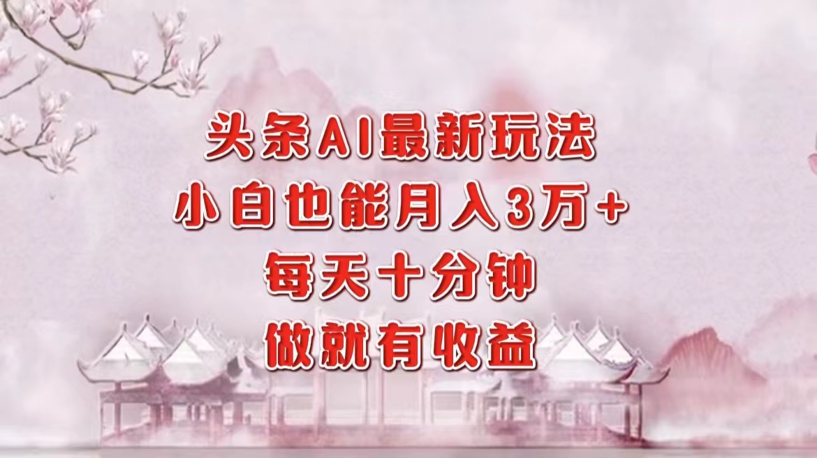 头条AI最新玩法，小白轻松月入三万＋，每天十分钟，做就有收益-氚客吧
