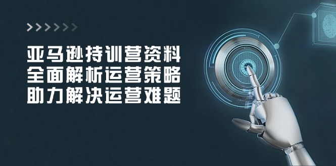 亚马逊持训营资料，全面解析运营策略，助力解决运营难题-氚客吧