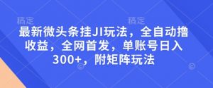 最新微头条挂JI玩法，全自动撸收益，全网首发，单账号日入300+，附矩阵玩法【揭秘】-氚客吧