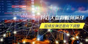 节后大盘将如何演绎，延续反弹还是向下调整，关键时间点和空间位待解-氚客吧