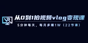 从0到1拍视频vlog变现课，5分钟每天，每月多赚1W（22节课）-氚客吧