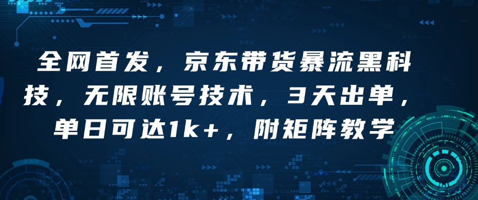 全网首发，京东带货暴流黑科技，无限账号技术，3天出单，单日可达1k+，附矩阵教学【揭秘】-氚客吧