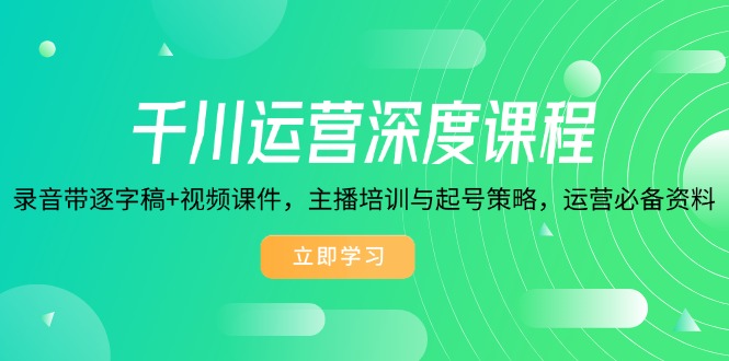千川运营深度课程，录音带逐字稿+视频课件，主播培训与起号策略，运营…-氚客吧