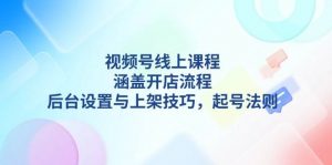 视频号线上课程详解，涵盖开店流程，后台设置与上架技巧，起号法则-氚客吧