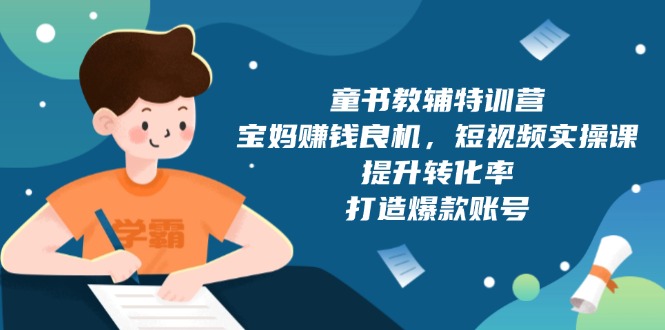 童书教辅特训营，宝妈赚钱良机，短视频实操课，提升转化率，打造爆款账号-氚客吧