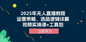 2025年无人直播教程，运营策略、选品逻辑详解，视频实操课+工具包-氚客吧