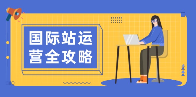 国际站运营全攻略：涵盖日常运营到数据分析，助力打造高效运营思路-氚客吧