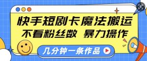 快手短剧卡魔法搬运，不看粉丝数，暴力操作，几分钟一条作品，小白也能快速上手-氚客吧