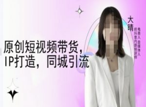 原创短视频带货，IP打造，同城引流-大晴自媒体教程-氚客吧