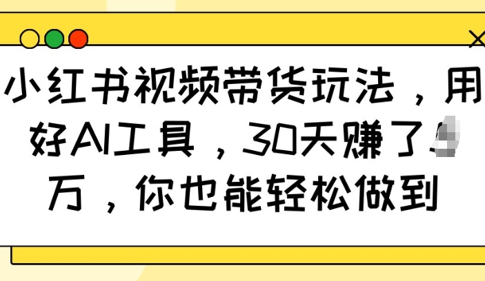 小红书视频带货玩法，用好AI工具，30天收益过W，你也能轻松做到-氚客吧