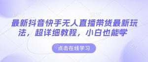 最新抖音快手无人直播带货玩法，超详细教程，小白也能学-氚客吧