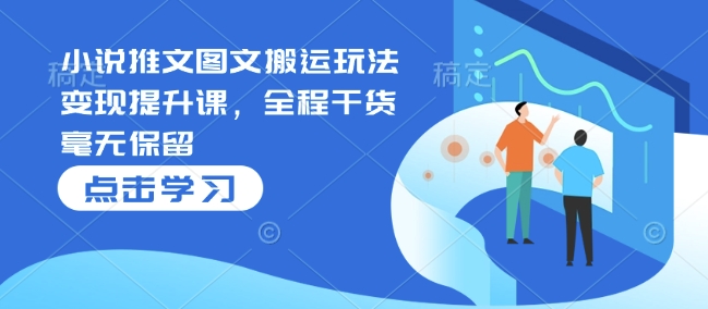 小说推文图文搬运玩法变现提升课，全程干货毫无保留-氚客吧
