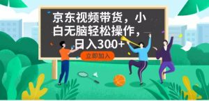 京东短视频带货，小白无脑操作，每天五分钟，轻松日入300+-氚客吧