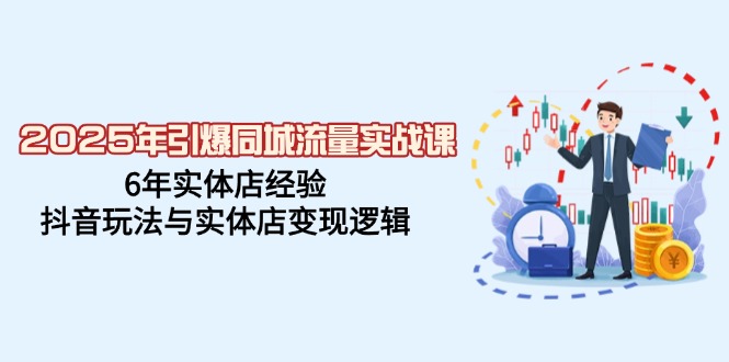2025年引爆同城流量实战课，6年实体店经验，抖音玩法与实体店变现逻辑-氚客吧